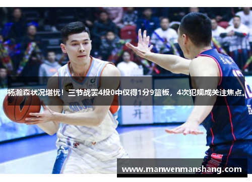杨瀚森状况堪忧！三节战罢4投0中仅得1分9篮板，4次犯规成关注焦点。